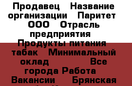 Продавец › Название организации ­ Паритет, ООО › Отрасль предприятия ­ Продукты питания, табак › Минимальный оклад ­ 20 000 - Все города Работа » Вакансии   . Брянская обл.,Клинцы г.